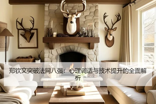 郑钦文突破法网八强：心理调适与技术提升的全面解析