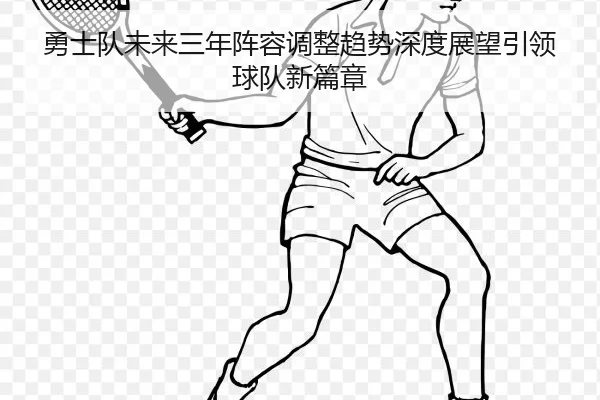 勇士队未来三年阵容调整趋势深度展望引领球队新篇章