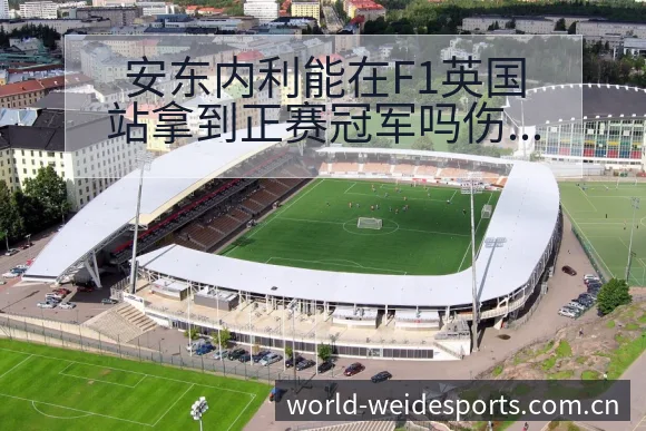 安东内利能在F1英国站拿到正赛冠军吗伤病恢复对赛程影响签 - 伟德体育